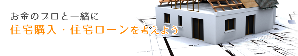 お金のプロと一緒に住宅購入住宅ローンを考えよう